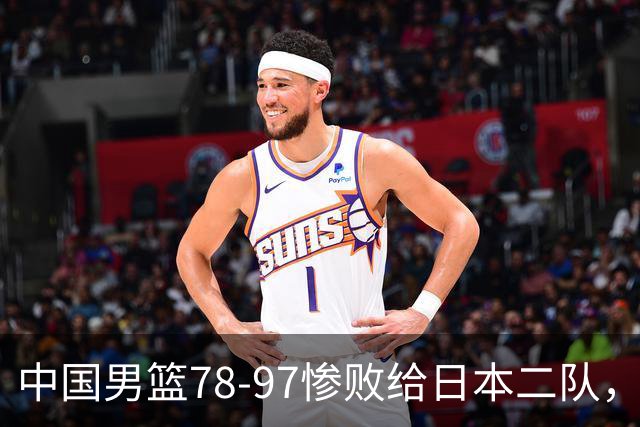 中国男篮78-97惨败给日本二队，两大问题明显，多名媒体人喊话郭士强下课
