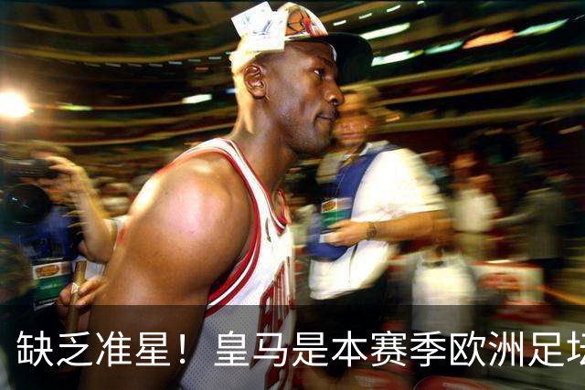 缺乏准星！皇马是本赛季欧洲足坛错失绝佳机会最多球队，高达25次